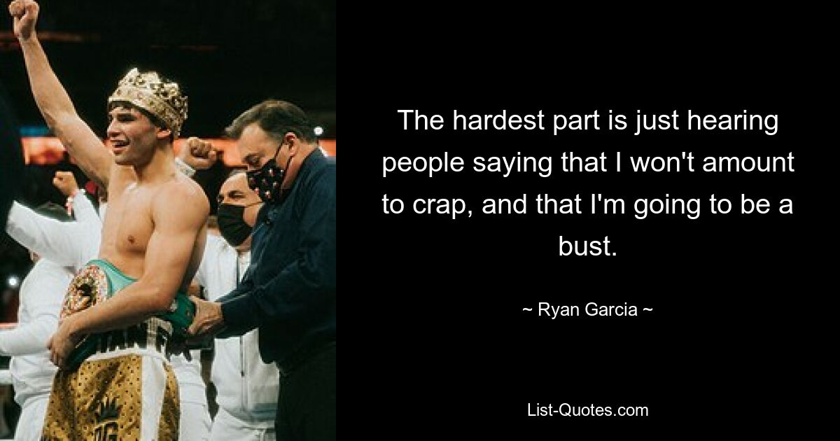 The hardest part is just hearing people saying that I won't amount to crap, and that I'm going to be a bust. — © Ryan Garcia