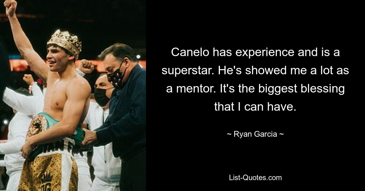 Canelo has experience and is a superstar. He's showed me a lot as a mentor. It's the biggest blessing that I can have. — © Ryan Garcia