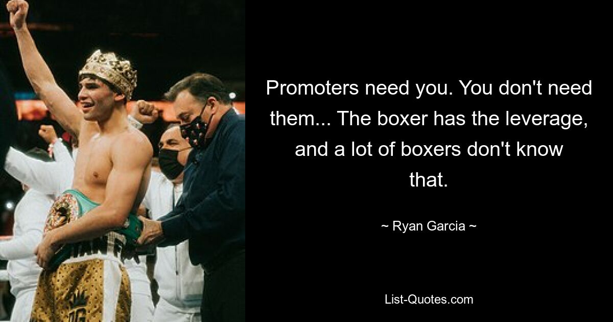 Promoters need you. You don't need them... The boxer has the leverage, and a lot of boxers don't know that. — © Ryan Garcia