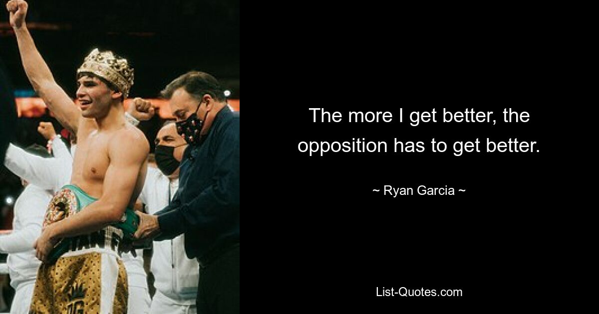 The more I get better, the opposition has to get better. — © Ryan Garcia