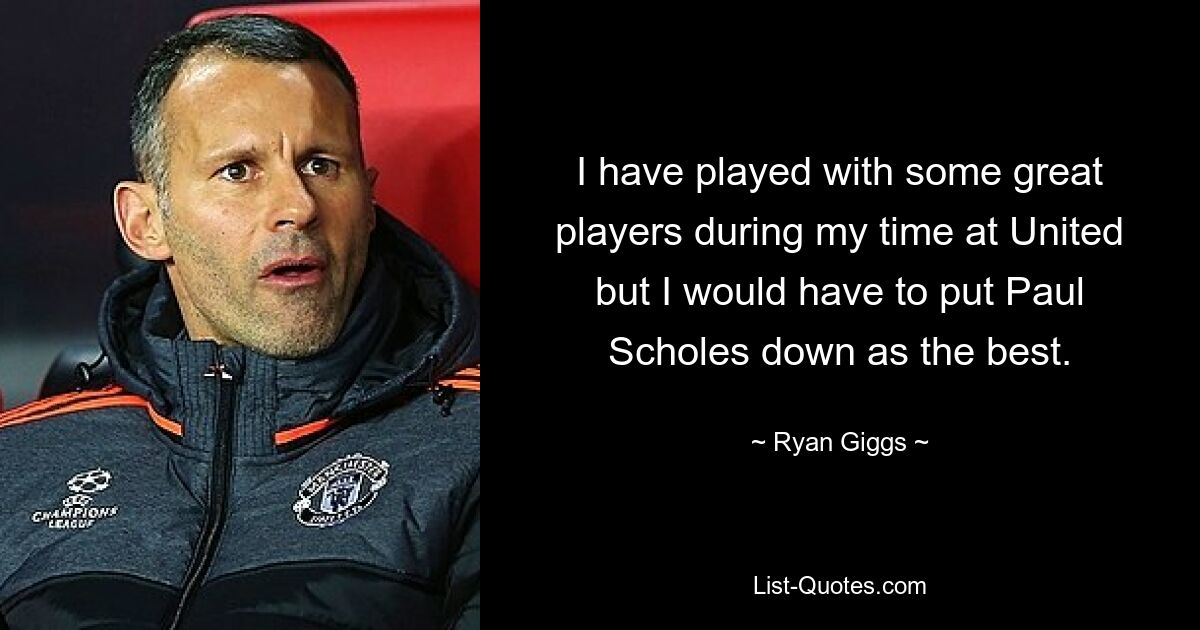 I have played with some great players during my time at United but I would have to put Paul Scholes down as the best. — © Ryan Giggs