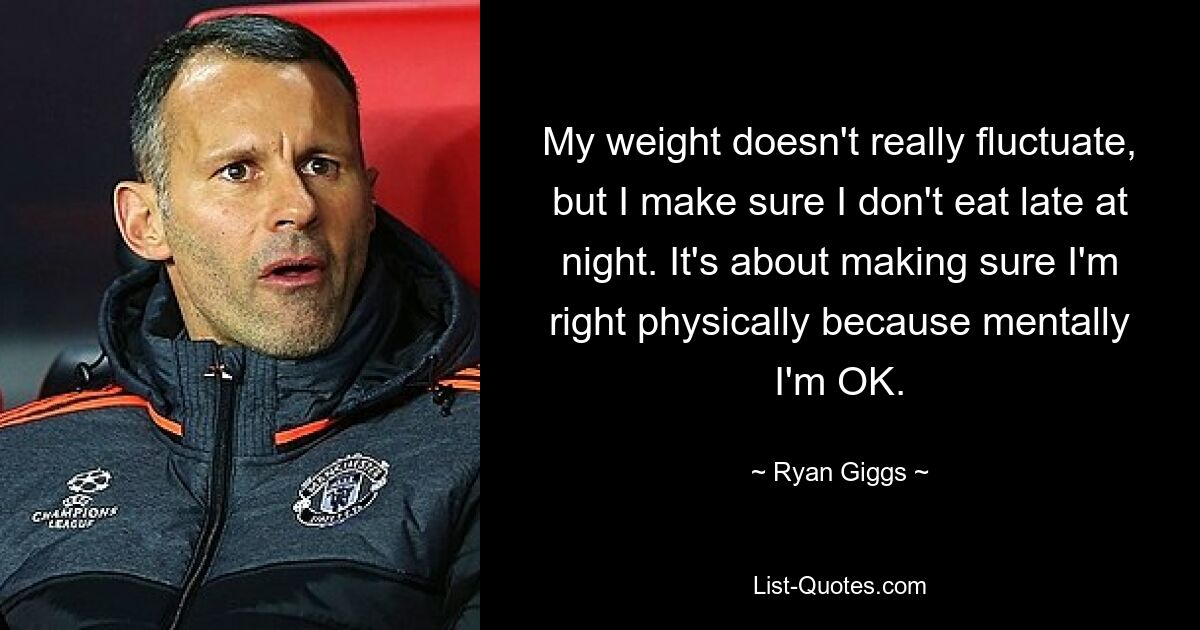 My weight doesn't really fluctuate, but I make sure I don't eat late at night. It's about making sure I'm right physically because mentally I'm OK. — © Ryan Giggs