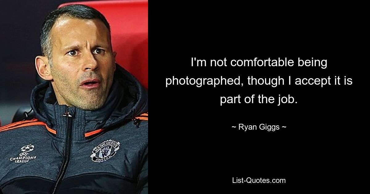 I'm not comfortable being photographed, though I accept it is part of the job. — © Ryan Giggs