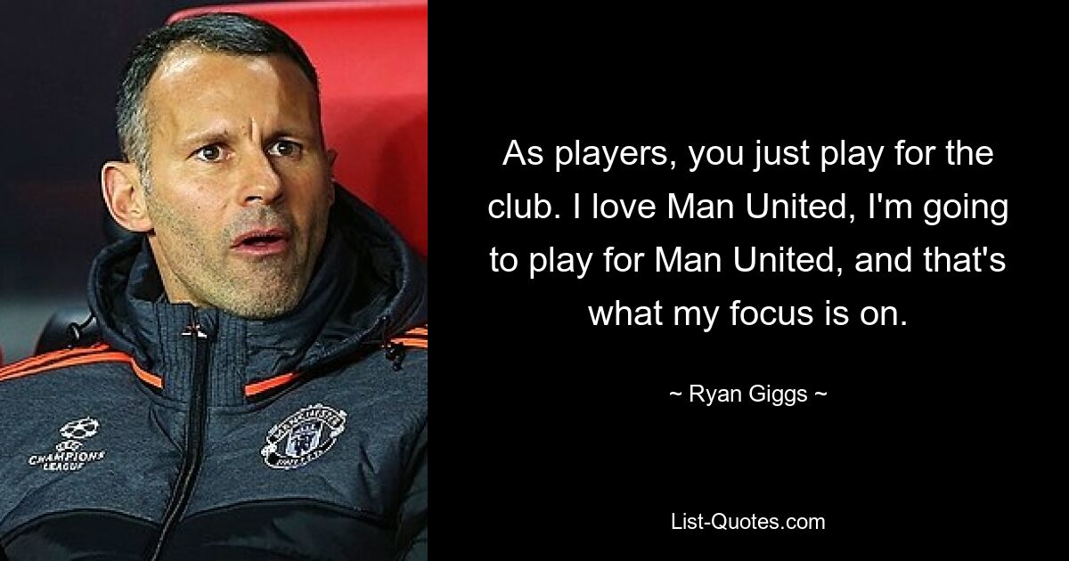 As players, you just play for the club. I love Man United, I'm going to play for Man United, and that's what my focus is on. — © Ryan Giggs