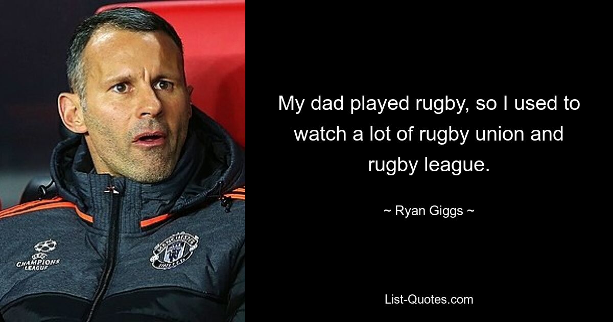 My dad played rugby, so I used to watch a lot of rugby union and rugby league. — © Ryan Giggs