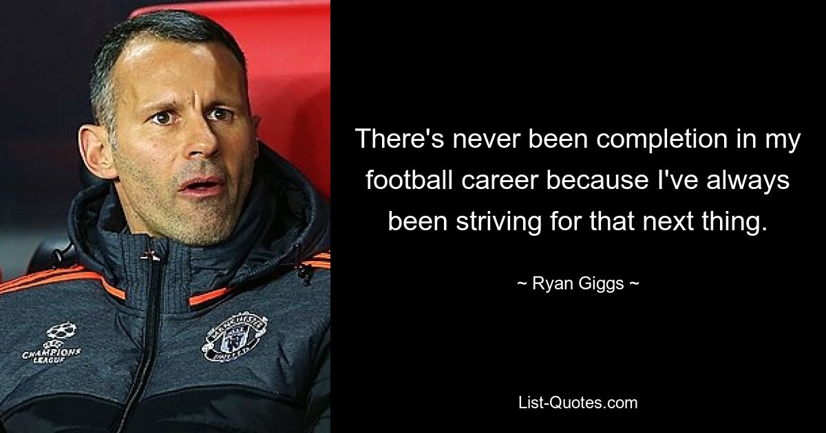 There's never been completion in my football career because I've always been striving for that next thing. — © Ryan Giggs