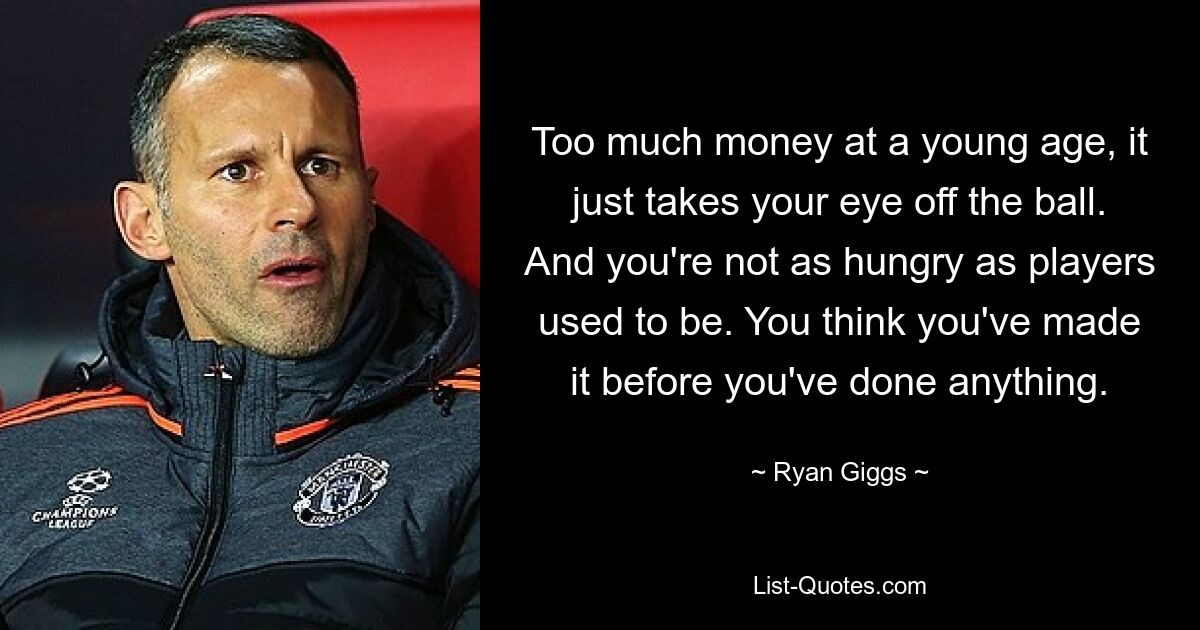 Too much money at a young age, it just takes your eye off the ball. And you're not as hungry as players used to be. You think you've made it before you've done anything. — © Ryan Giggs