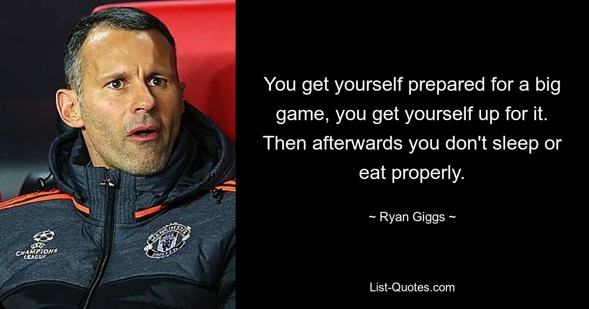 You get yourself prepared for a big game, you get yourself up for it. Then afterwards you don't sleep or eat properly. — © Ryan Giggs