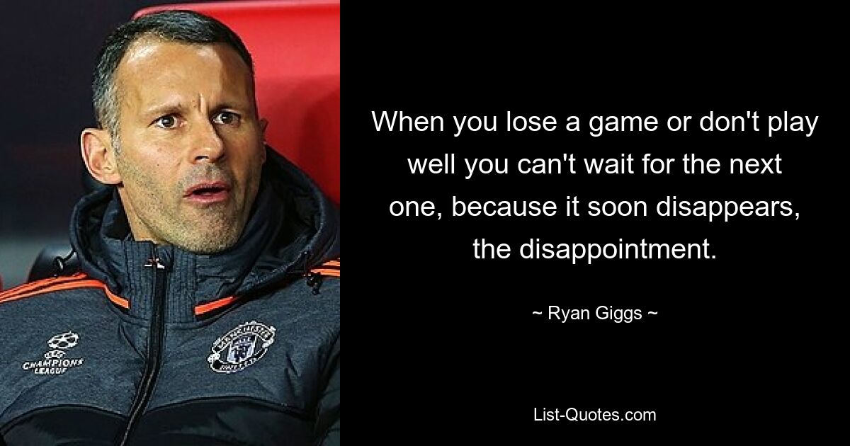 When you lose a game or don't play well you can't wait for the next one, because it soon disappears, the disappointment. — © Ryan Giggs