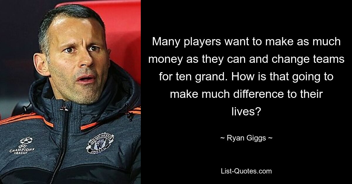 Many players want to make as much money as they can and change teams for ten grand. How is that going to make much difference to their lives? — © Ryan Giggs