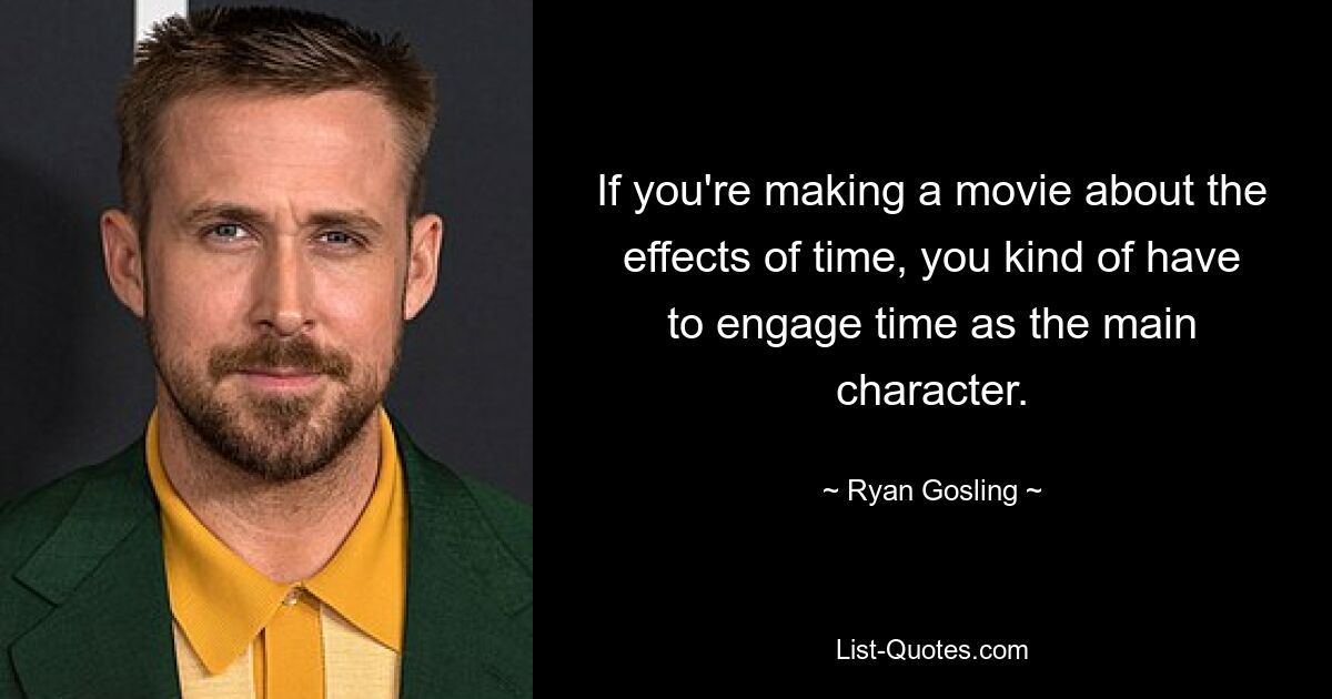 If you're making a movie about the effects of time, you kind of have to engage time as the main character. — © Ryan Gosling