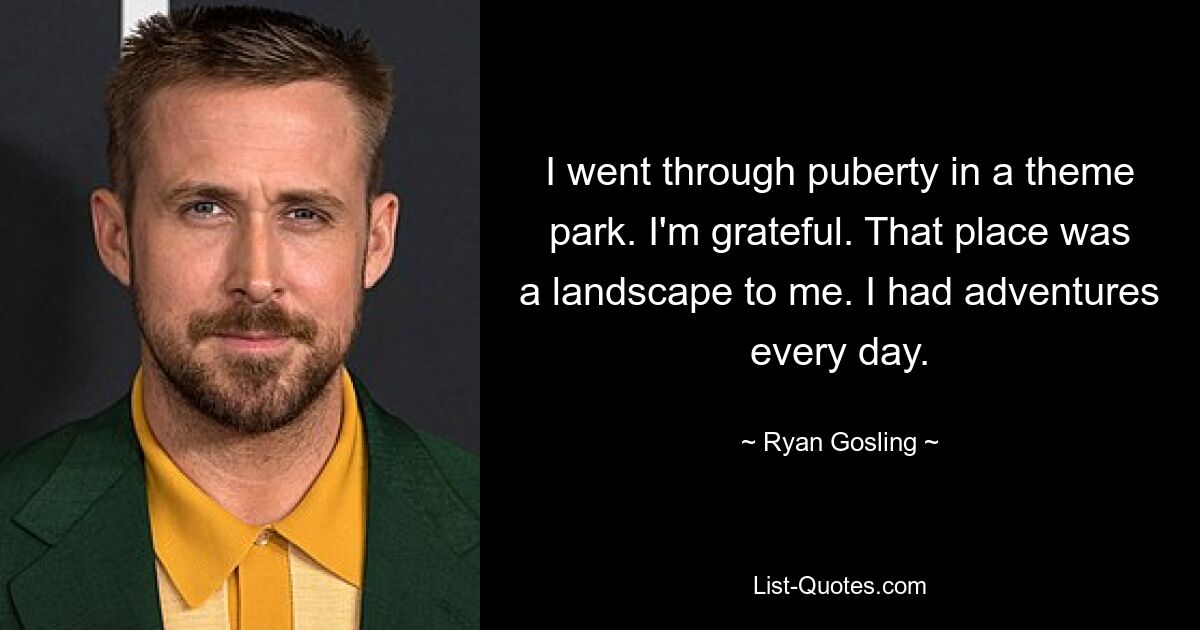 I went through puberty in a theme park. I'm grateful. That place was a landscape to me. I had adventures every day. — © Ryan Gosling