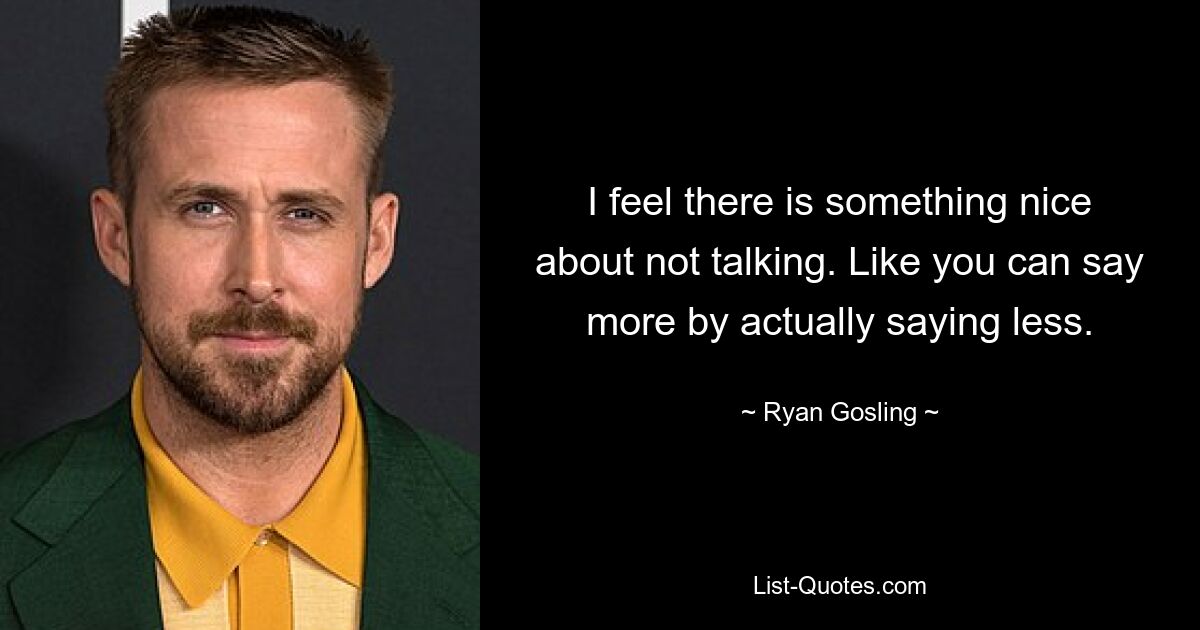 I feel there is something nice about not talking. Like you can say more by actually saying less. — © Ryan Gosling