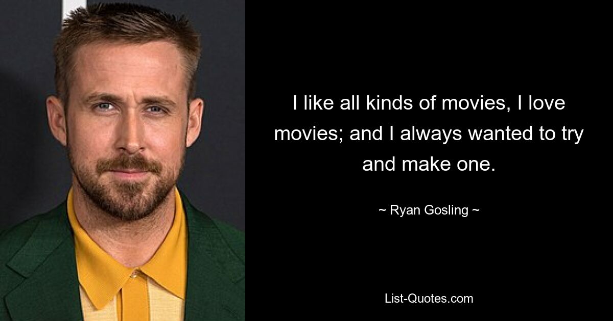 I like all kinds of movies, I love movies; and I always wanted to try and make one. — © Ryan Gosling