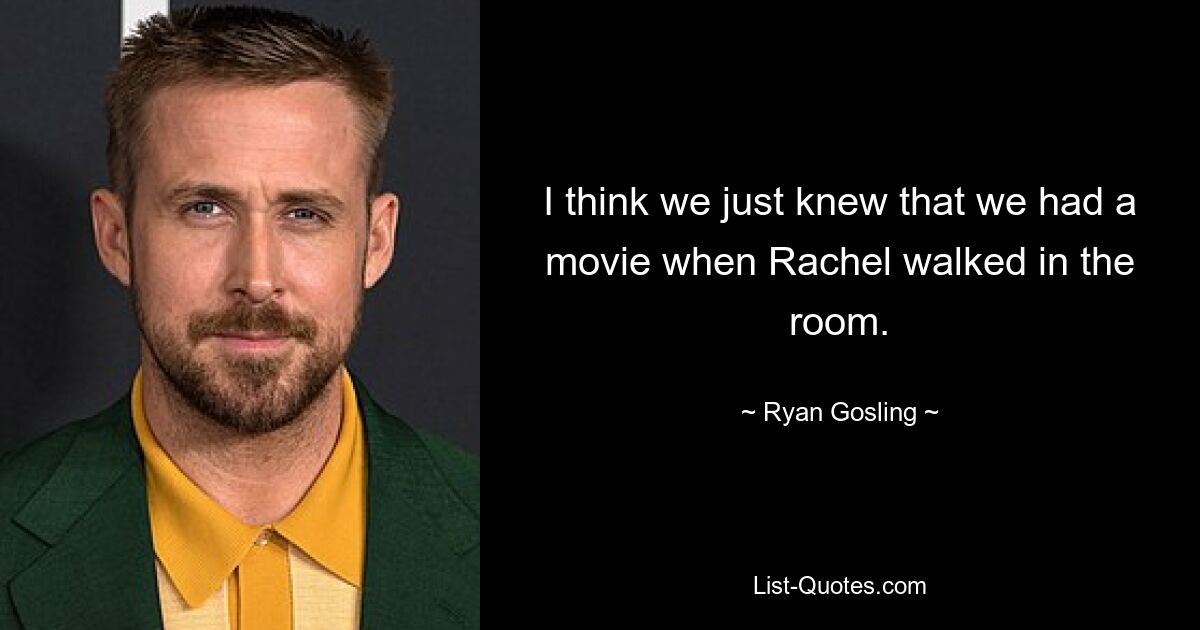 I think we just knew that we had a movie when Rachel walked in the room. — © Ryan Gosling