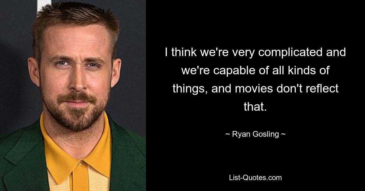 I think we're very complicated and we're capable of all kinds of things, and movies don't reflect that. — © Ryan Gosling