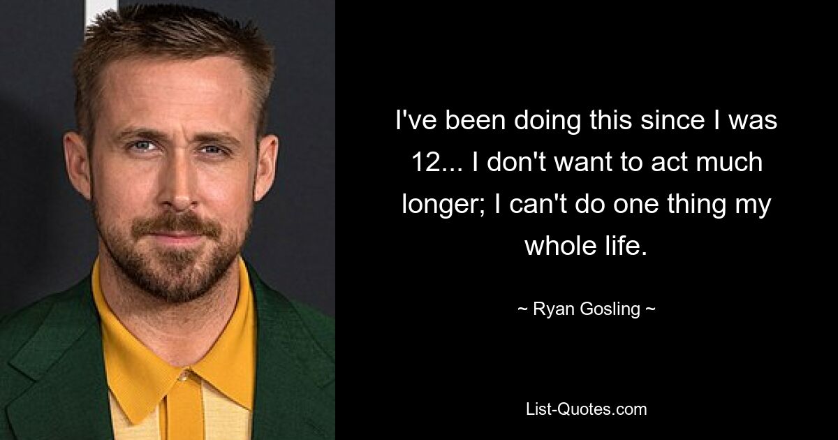 I've been doing this since I was 12... I don't want to act much longer; I can't do one thing my whole life. — © Ryan Gosling