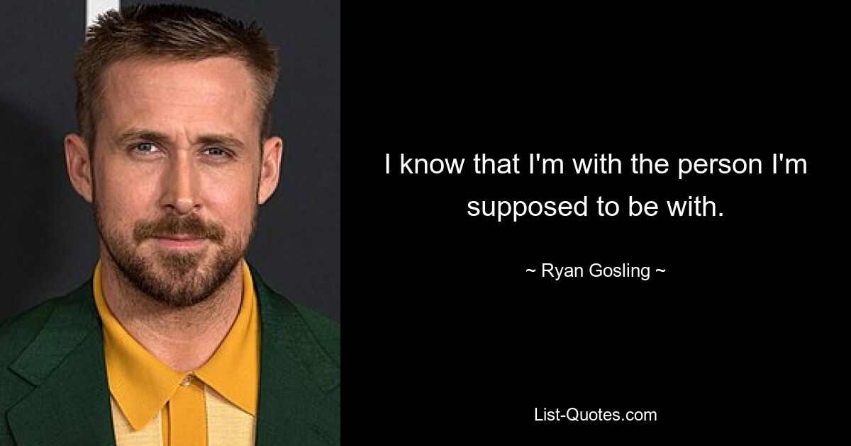 I know that I'm with the person I'm supposed to be with. — © Ryan Gosling