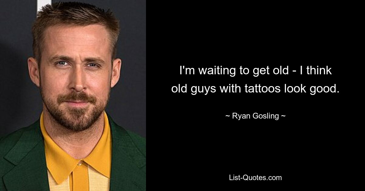 I'm waiting to get old - I think old guys with tattoos look good. — © Ryan Gosling