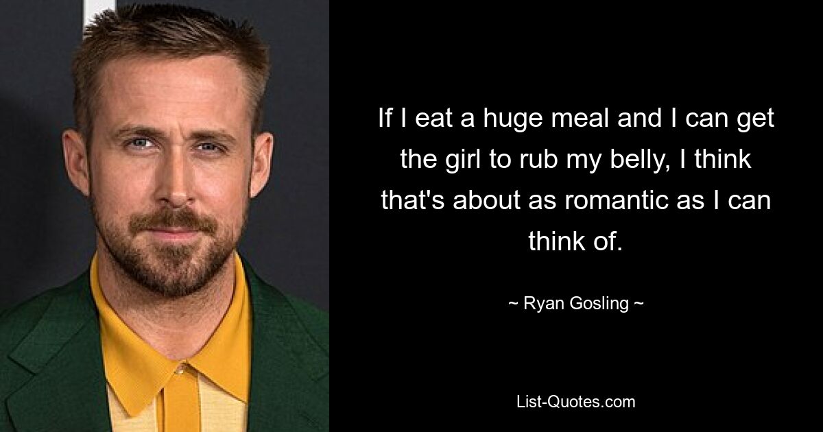 If I eat a huge meal and I can get the girl to rub my belly, I think that's about as romantic as I can think of. — © Ryan Gosling