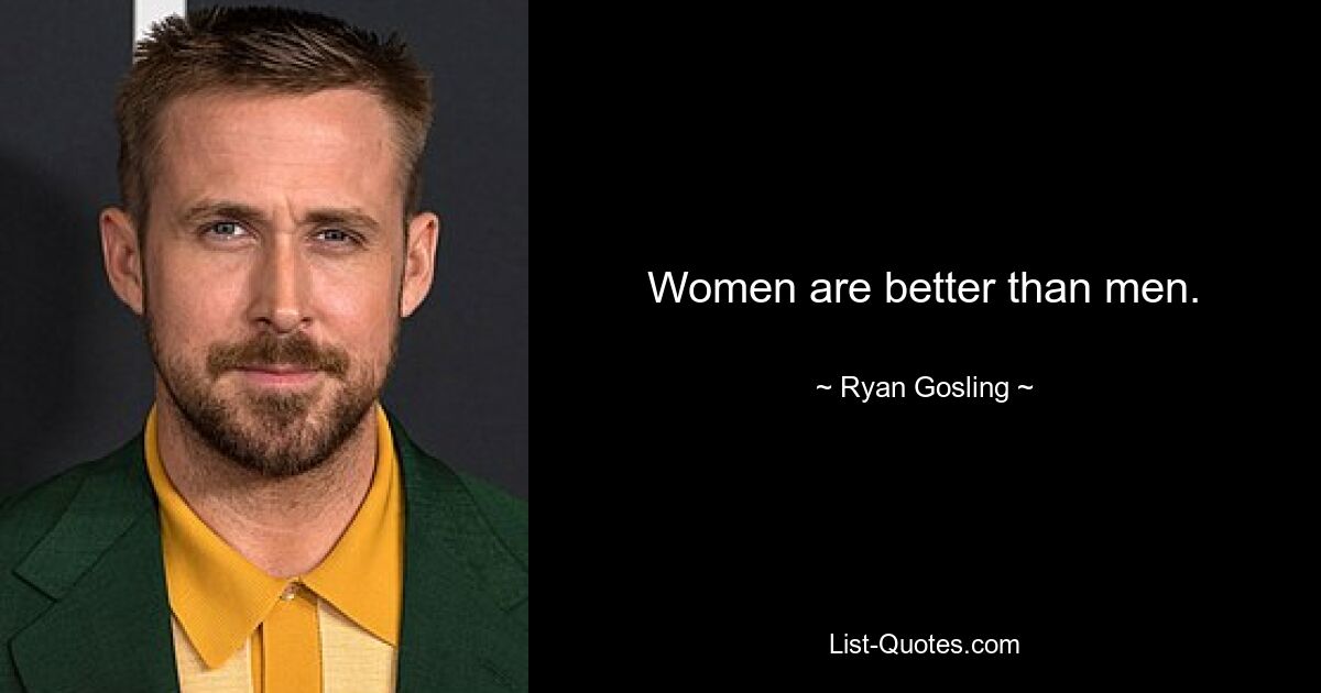 Women are better than men. — © Ryan Gosling