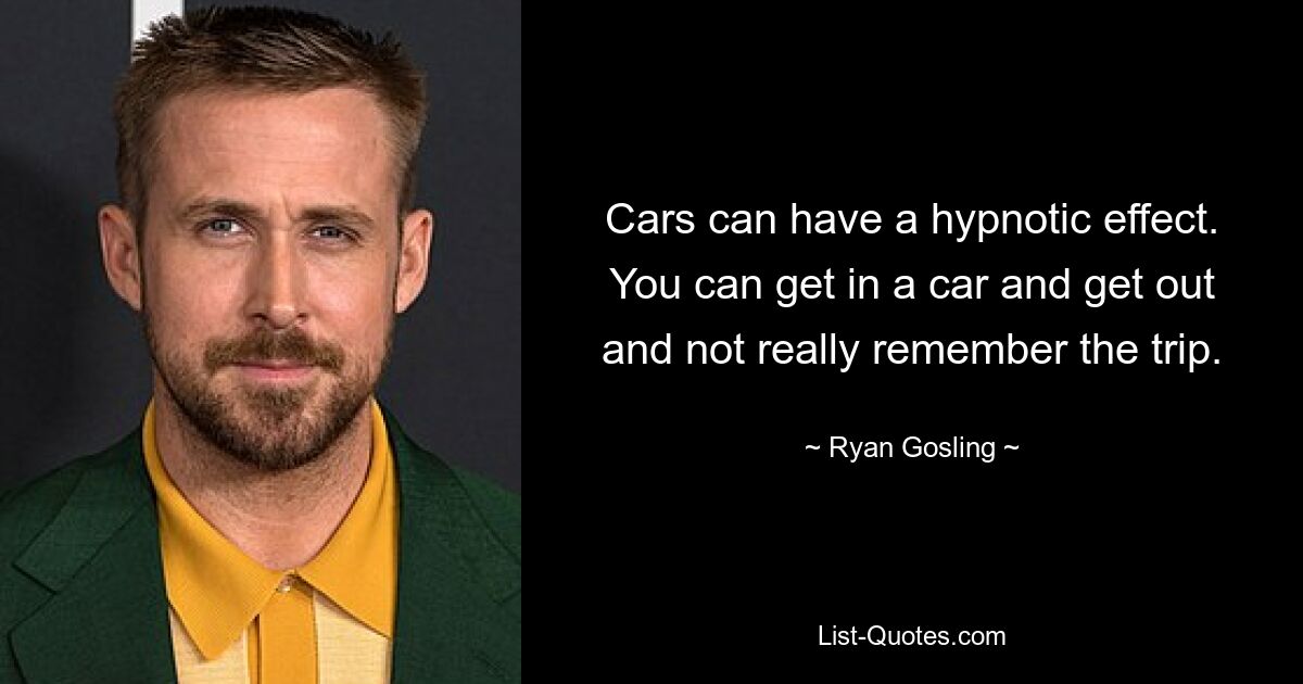 Cars can have a hypnotic effect. You can get in a car and get out and not really remember the trip. — © Ryan Gosling