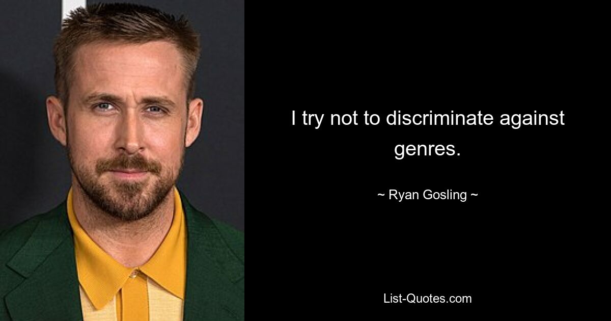 I try not to discriminate against genres. — © Ryan Gosling