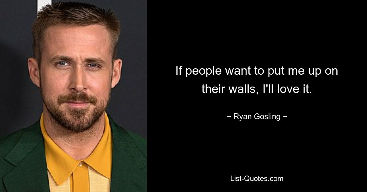 If people want to put me up on their walls, I'll love it. — © Ryan Gosling