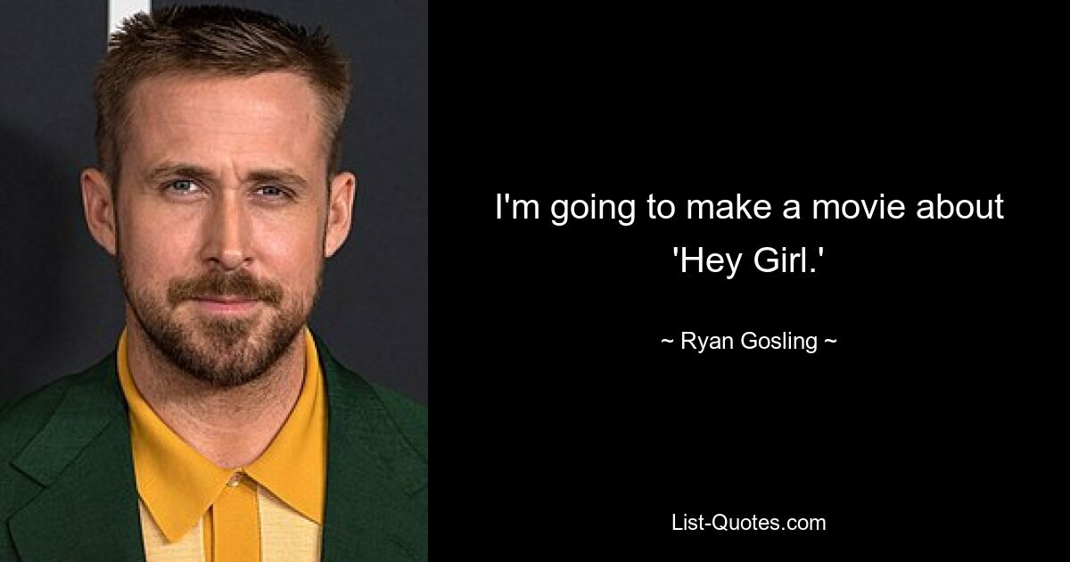 I'm going to make a movie about 'Hey Girl.' — © Ryan Gosling