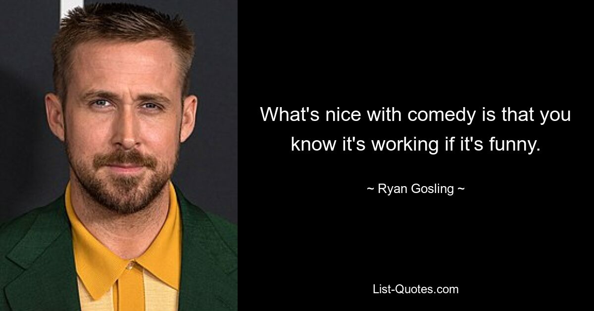 What's nice with comedy is that you know it's working if it's funny. — © Ryan Gosling