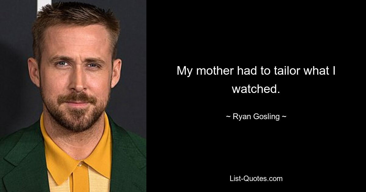 My mother had to tailor what I watched. — © Ryan Gosling