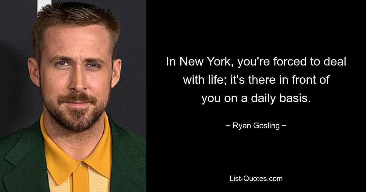 In New York, you're forced to deal with life; it's there in front of you on a daily basis. — © Ryan Gosling