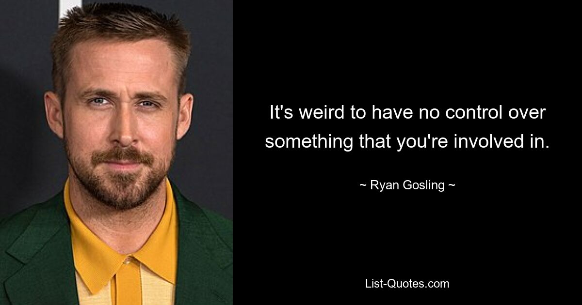 It's weird to have no control over something that you're involved in. — © Ryan Gosling