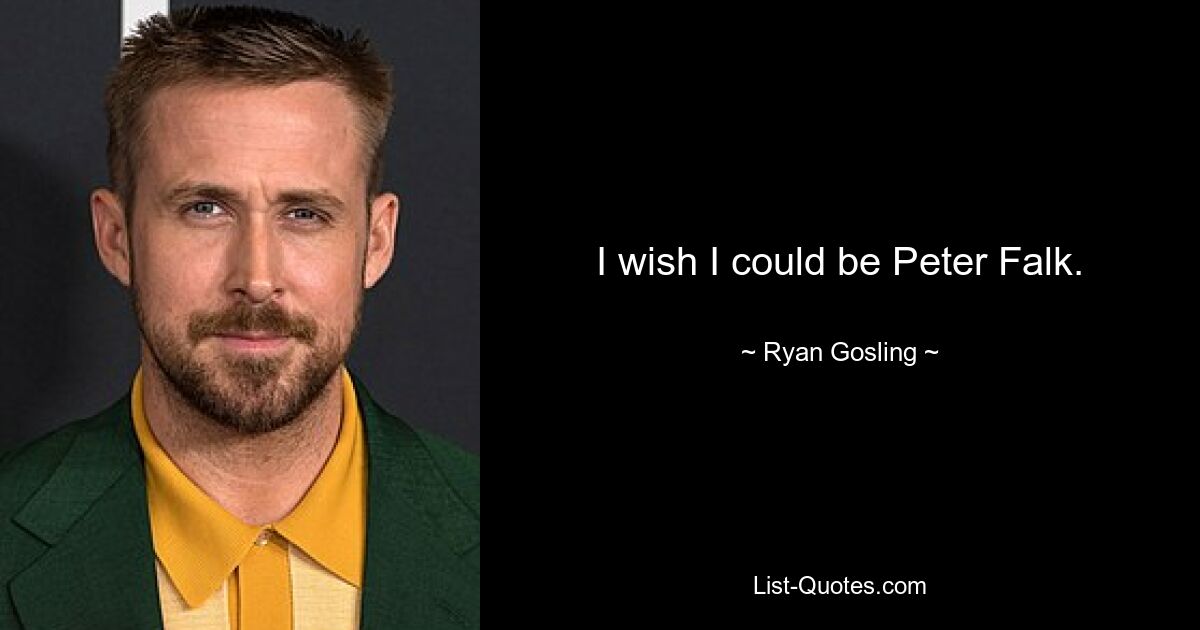 I wish I could be Peter Falk. — © Ryan Gosling