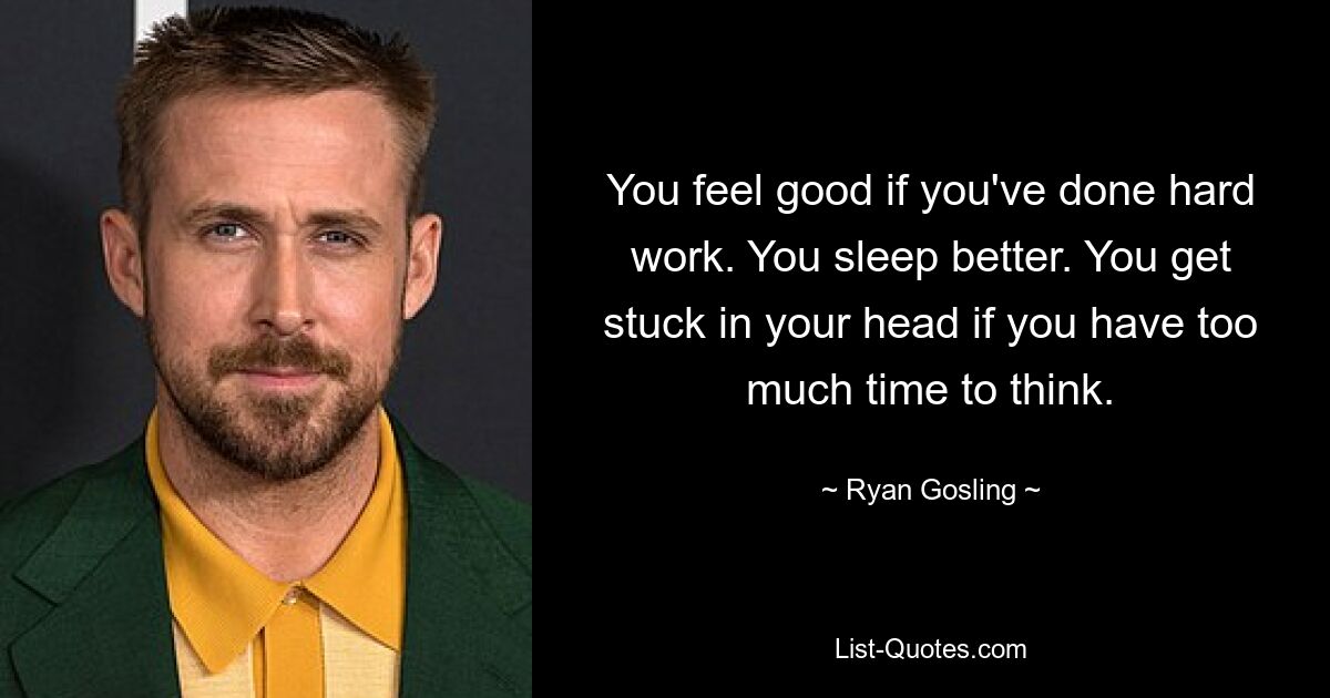 You feel good if you've done hard work. You sleep better. You get stuck in your head if you have too much time to think. — © Ryan Gosling