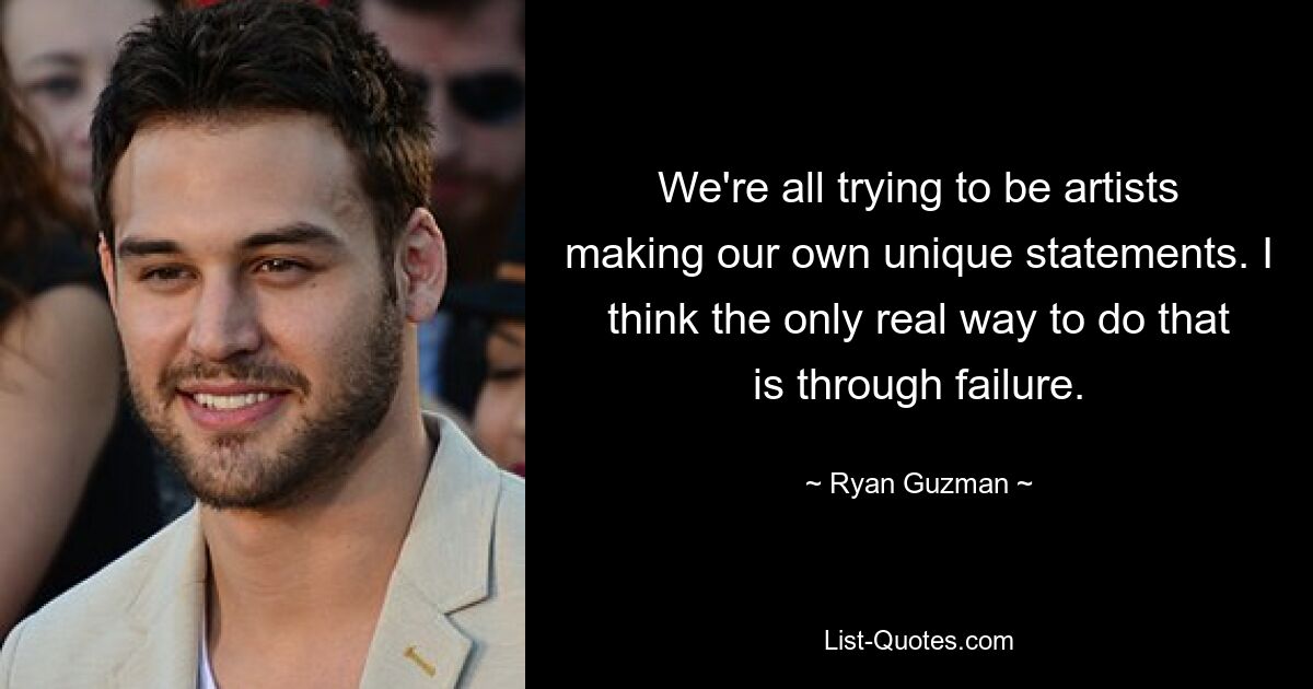 We're all trying to be artists making our own unique statements. I think the only real way to do that is through failure. — © Ryan Guzman