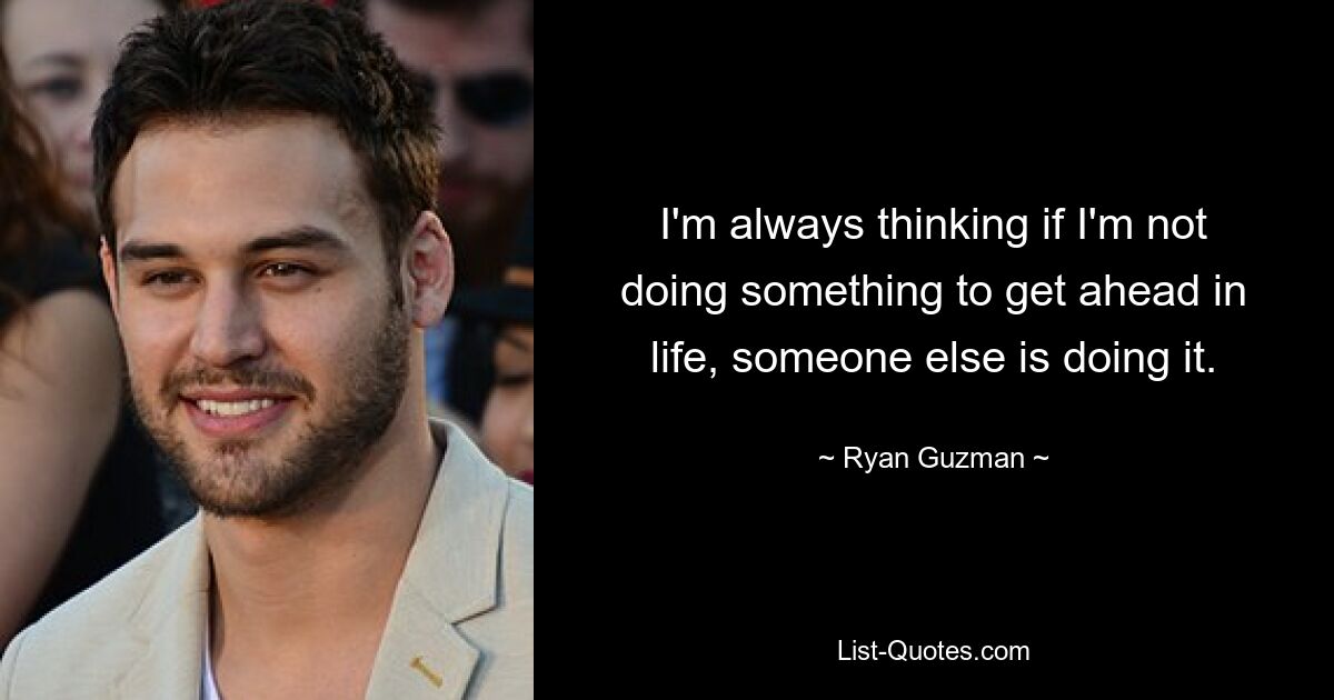 I'm always thinking if I'm not doing something to get ahead in life, someone else is doing it. — © Ryan Guzman