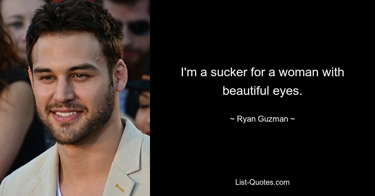 I'm a sucker for a woman with beautiful eyes. — © Ryan Guzman