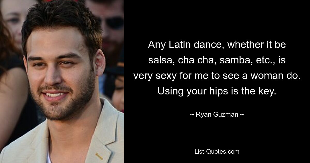 Any Latin dance, whether it be salsa, cha cha, samba, etc., is very sexy for me to see a woman do. Using your hips is the key. — © Ryan Guzman