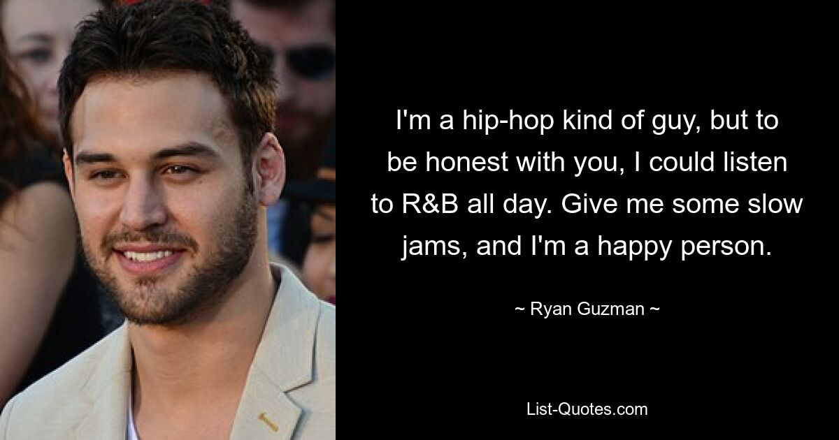 I'm a hip-hop kind of guy, but to be honest with you, I could listen to R&B all day. Give me some slow jams, and I'm a happy person. — © Ryan Guzman