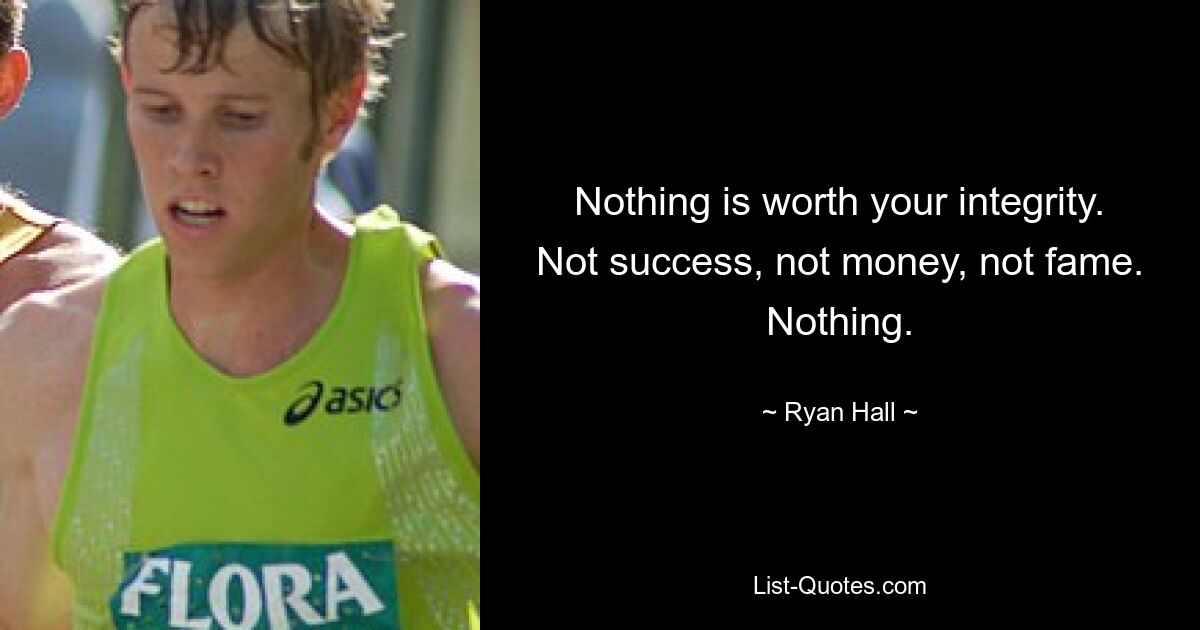 Nothing is worth your integrity. Not success, not money, not fame. Nothing. — © Ryan Hall