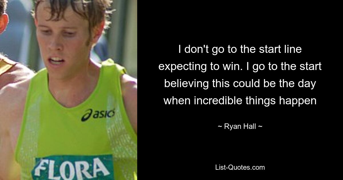 I don't go to the start line expecting to win. I go to the start believing this could be the day when incredible things happen — © Ryan Hall