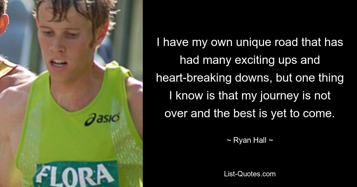 I have my own unique road that has had many exciting ups and heart-breaking downs, but one thing I know is that my journey is not over and the best is yet to come. — © Ryan Hall