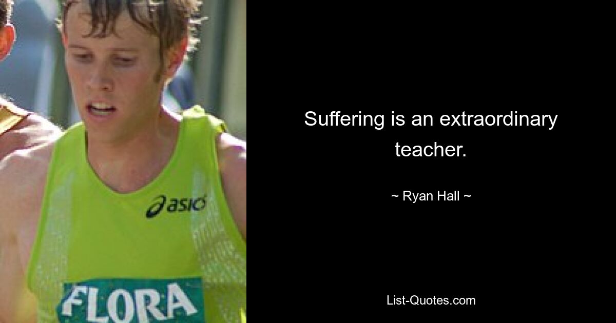 Suffering is an extraordinary teacher. — © Ryan Hall