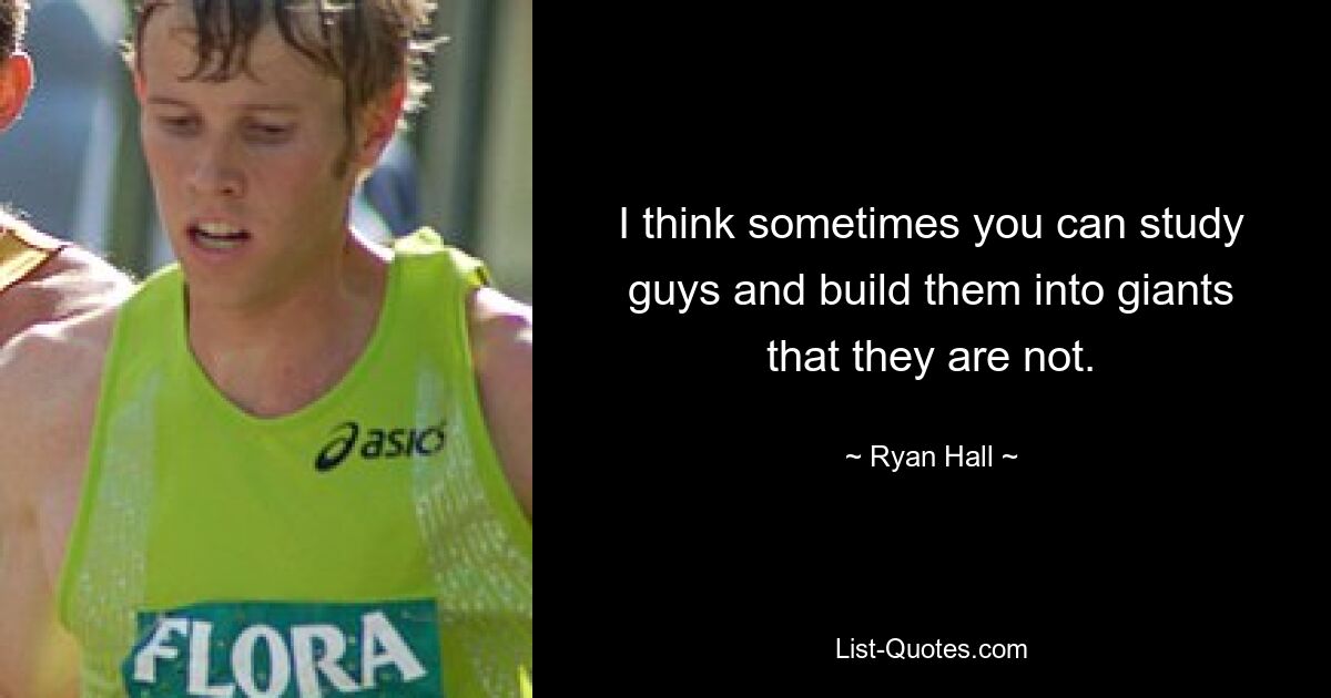 I think sometimes you can study guys and build them into giants that they are not. — © Ryan Hall