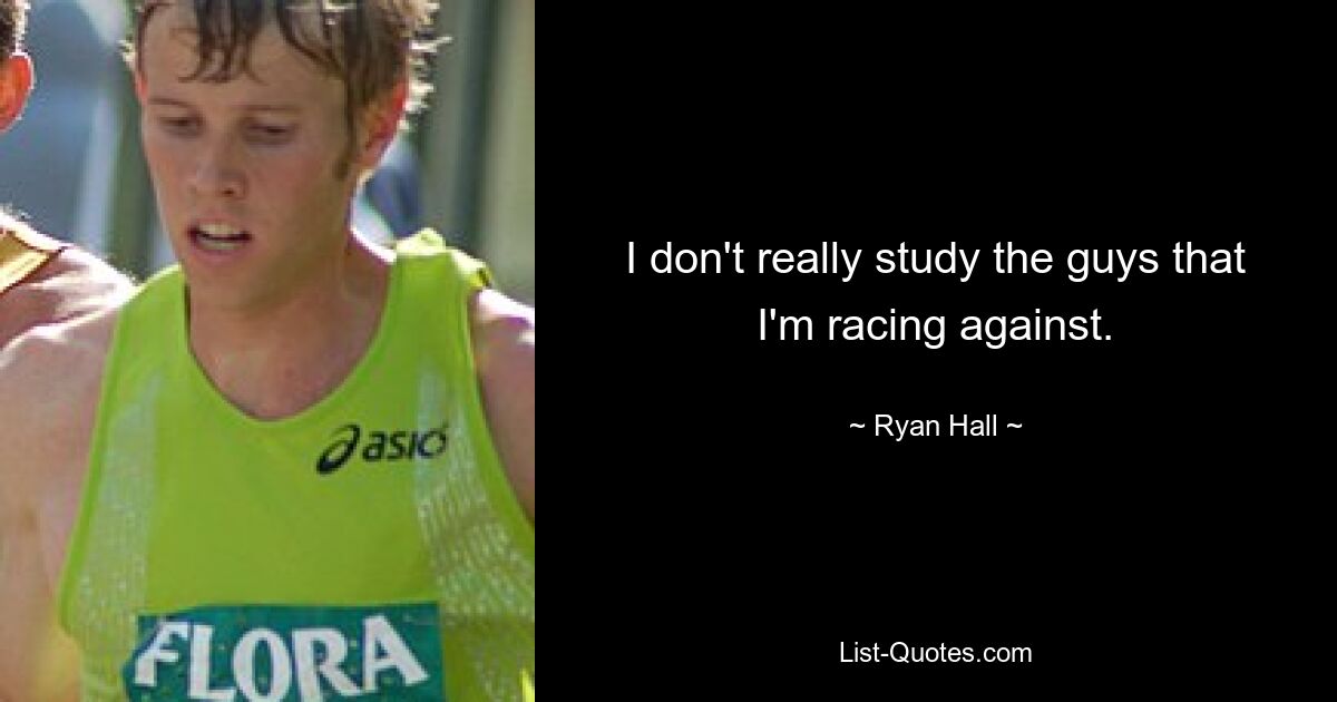 I don't really study the guys that I'm racing against. — © Ryan Hall