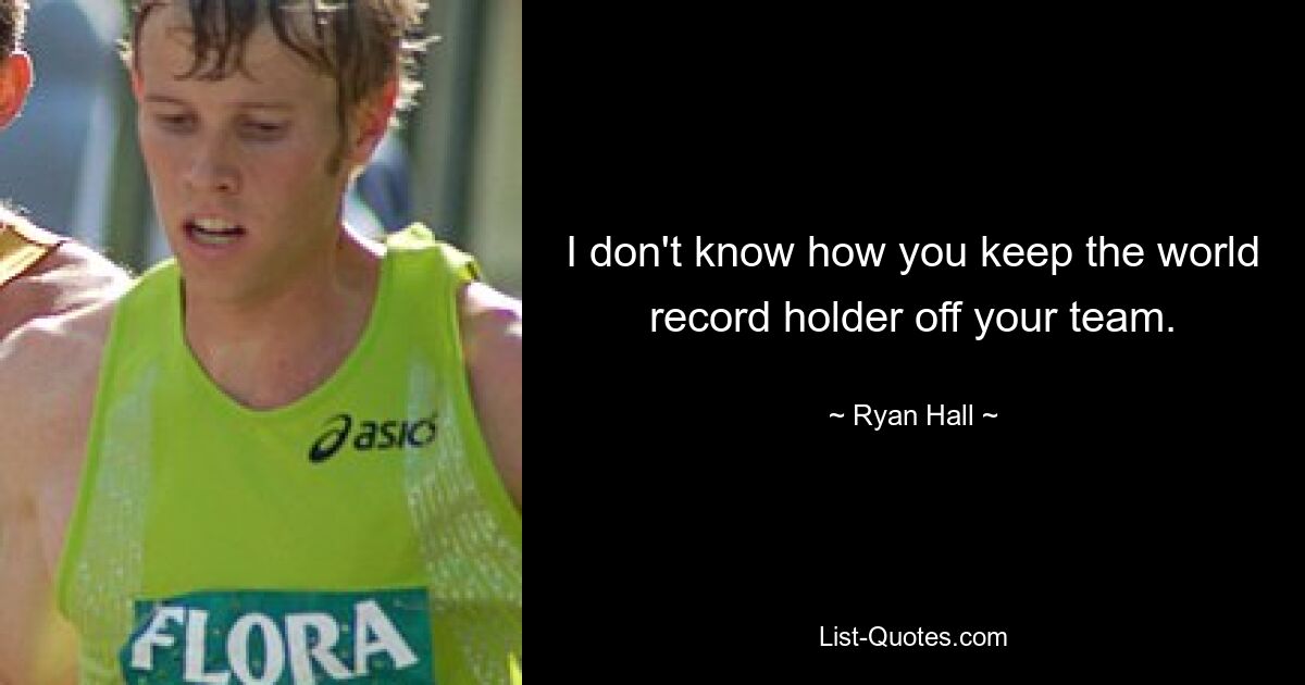 I don't know how you keep the world record holder off your team. — © Ryan Hall