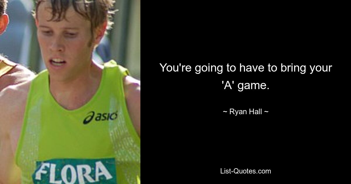 You're going to have to bring your 'A' game. — © Ryan Hall