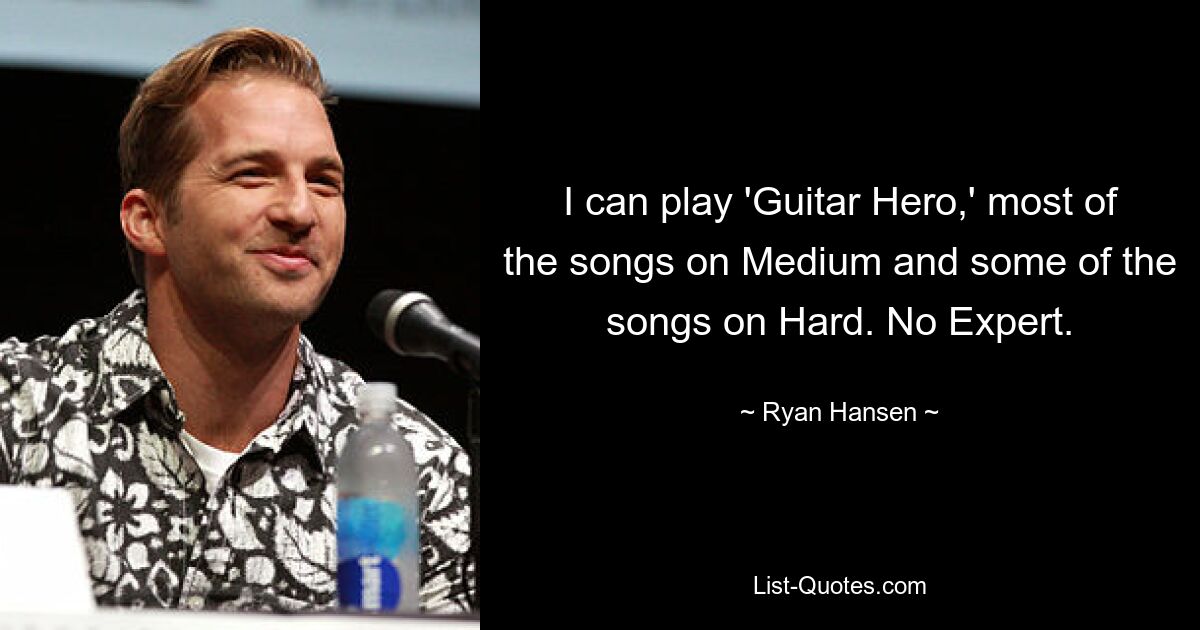 I can play 'Guitar Hero,' most of the songs on Medium and some of the songs on Hard. No Expert. — © Ryan Hansen