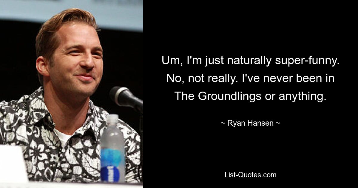 Um, I'm just naturally super-funny. No, not really. I've never been in The Groundlings or anything. — © Ryan Hansen